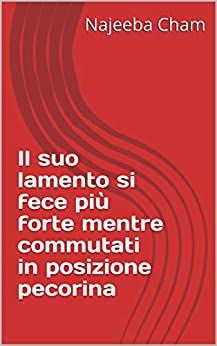 Il suo lamento si fece più forte mentre commutati in posizione pecorina