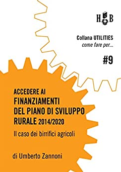 Come fare per accedere ai finanziamenti del Piano di Sviluppo Rurale 2014/2020: Il caso dei birrifici agricoli (Utilities - Come fare per Vol. 9)