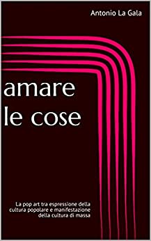 Amare le cose: La pop art tra espressione della cultura popolare e manifestazione della cultura di massa