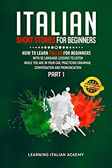 Italian Short Stories For Beginners: How To Learn Italian For Beginners With 50 Language Lessons To Listen While You Are In Your Car, Practicing Grammar, Conversation And Pronunciation (Part 1)