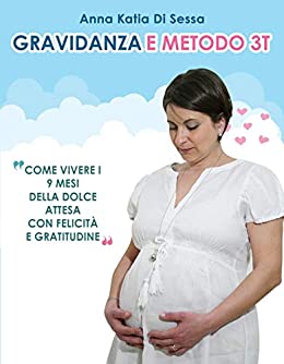 Gravidanza e Metodo 3T: Come vivere i nove mesi della dolce attesa con felicità e GRATITUDINE (Il metodo 3 T Vol. 2)