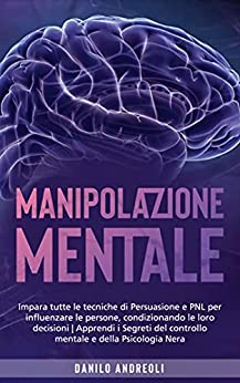 Manipolazione Mentale: Impara tutte le tecniche di Persuasione e PNL per influenzare le persone, condizionando le loro decisioni | Apprendi i Segreti del controllo mentale e della Psicologia Nera