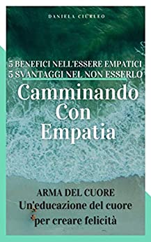 Camminando Con Empatia: 5 benefici nell’essere EMPATICI 5 svantaggi nel NON esserlo (ArmaDelCuore Vol. 1)