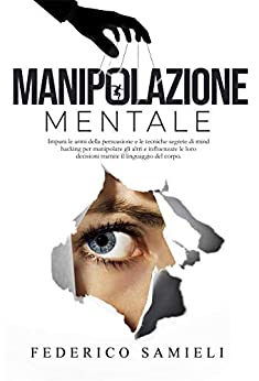 Manipolazione Mentale:: Impara le armi della persuasione e le tecniche segrete di Mind Hacking per manipolare gli altri e influenzare le loro decisioni tramite il Linguaggio del corpo