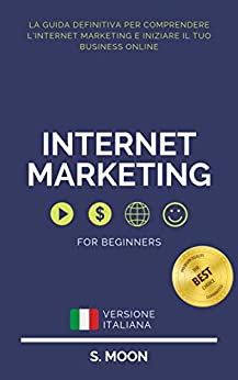 INTERNET MARKETING: La guida definitiva per comprendere l’Internet Marketing e iniziare il tuo business Online.