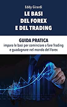 LE BASI DEL FOREX E DEL TRADING: GUIDA PRATICA impara le basi per cominciare a fare Trading e guadagnare nel mondo del Forex