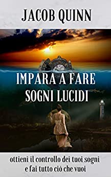 Impara a Fare Sogni Lucidi: Ottieni il controllo dei tuoi sogni e fai ciò che vuoi