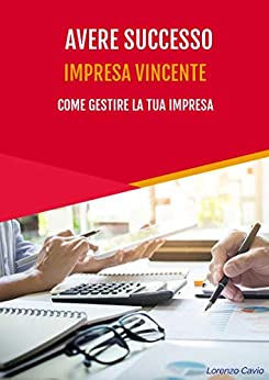 Avere successo.: Impresa vincente: come gestire la tua impresa