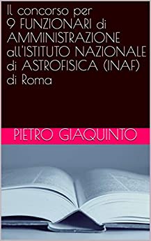 Il concorso per 9 FUNZIONARI di AMMINISTRAZIONE all’ISTITUTO NAZIONALE di ASTROFISICA (INAF) di Roma (Corsi e Concorsi STUDIOPIGI Vol. 18)