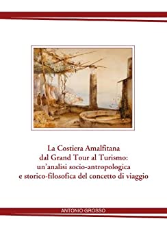 La Costiera Amalfitana dal Grand Tour al Turismo: un’analisi socio-antropologica e storico-filosofica del concetto di viaggio .