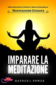 IMPARARE LA MEDITAZIONE: Come rimuovere lo Stress e l’Ansia attraverso la Meditazione Guidata. Esempi pratici per Meditare (Respirazione, Visualizzazione, Scansione del Corpo) Guida per principianti