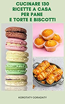 Cucinare 130 Ricette A Casa Per Pane E Torte E Biscotti : Ricette Per Pane Al Tè, Pane Al Caffè, Pasticcini, Torte Di Base, Torte Alla Frutta, Torte Al Cioccolato, Torte Di Noci, Torte Piccanti