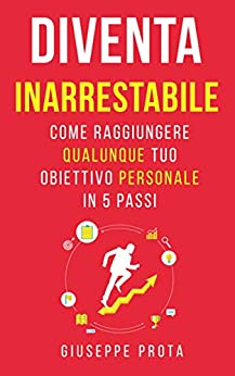 Diventa Inarrestabile: Come Raggiungere Qualunque Tuo Obiettivo Personale In 5 Passi