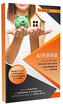 AIRBNB: La guida completa per iniziare da zero e guadagnare con airbnb. Scopri come trasformare il tuo alloggio in un b&b con le tecniche di business e marketing immobiliare per gli affitti brevi.