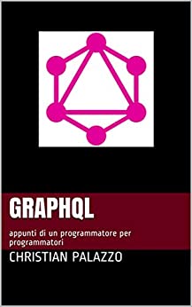 GraphQL: appunti di un programmatore per programmatori (Programmazione Vol. 14)