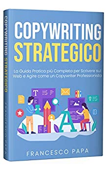 Copywriting Strategico: La Guida Pratica più Completa per Scrivere sul Web e Agire come un Copywriter Professionista