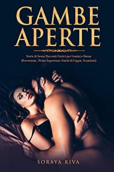 GAMBE APERTE: Storie di Sesso: Racconti Erotici per Uomini e Donne (Perversioni , Prime Esperienze, Giochi di Coppie, Scambisti)