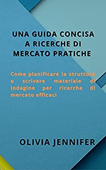 UNA GUIDA CONCISA A RICERCHE DI MERCATO PRATICHE : Come pianificare la struttura e scrivere materiale di indagine per ricerche di mercato efficaci