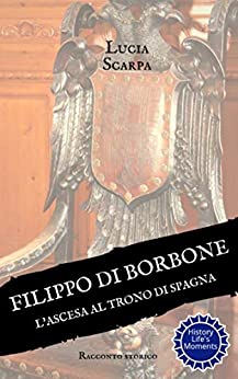 Filippo di Borbone: L'ascesa al trono di Spagna (Borbone Filippo Vol. 1)