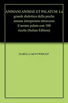 ANIMANI ANIMAE ET PALATUM: La grande dialettica della psiche umana interpretata attraverso il nostro palato con 100 ricette