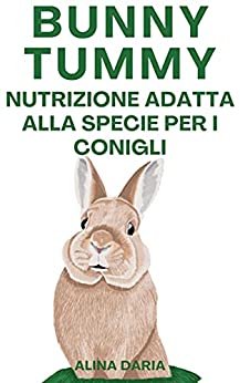 Bunny Tummy - Nutrizione adatta alla specie per i conigli: Una guida per un adeguato cibo per conigli e per ridurre i costi