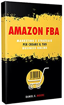 AMAZON FBA: Marketing e Strategie per creare il tuo Business Online. La guida completa per iniziare da zero e avviare il tuo negozio virtuale di successo senza magazzino.