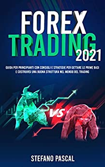 FOREX TRADING 2021: Guida per Principianti con Consigli e Strategie per Gettare le Prime Basi e Costruirsi una Buona Struttura nel Mondo del Trading