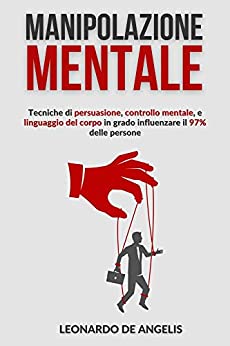 Manipolazione Mentale: Tecniche di persuasione, controllo mentale, e linguaggio del corpo in grado influenzare il 97% delle persone