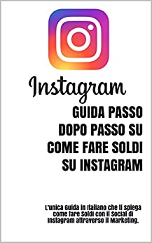 INSTAGRAM MARKETING: GUIDA PASSO DOPO PASSO SU COME FARE SOLDI SUL SOCIAL DI INSTAGRAM: L’unica Guida in Italiano che ti spiega come fare Soldi con il Social di Instagram attraverso il Marketing.