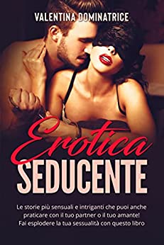 Erotica Seducente: Le storie più sensuali e intriganti che puoi anche praticare con il tuo partner o il tuo amante! Fai esplodere la tua sessualità con questo libro