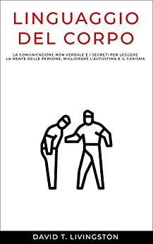 LINGUAGGIO DEL CORPO: La comunicazione non verbale e i segreti per leggere la mente delle persone, migliorare l’autostima e il carisma