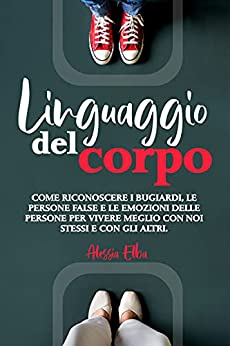 Linguaggio del Corpo: Manuale completo sul linguaggio del corpo che ti insegnerà a riconoscere falsi, bugiardi, segnali di attrazione ed emozioni delle persone per migliorare i tuoi rapporti sociali.