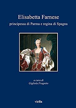 Elisabetta Farnese principessa di Parma e regina di Spagna: Atti del convegno internazionale di studi, Parma, 2-4 ottobre 2008