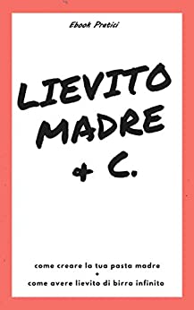 Lievito madre & c.: Pasta Madre, tutto quello che devi sapere per far nascere e mantenere il lievito naturale (Casa Organizzata)