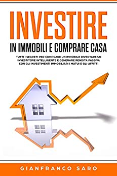 Investire in Immobili e Comprare Casa: Tutti i Segreti per Comprare un Immobile. Diventare un Investitore Intelligente e Generare Rendita Passiva con gli … Immobiliari i Mutui e gli Affitti