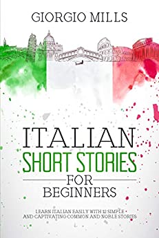 Italian Short Stories for Beginners: Learn Italian Easily with 12 Simple and Captivating Common and Noble Stories (Learn Italian For Beginners Vol. 1)