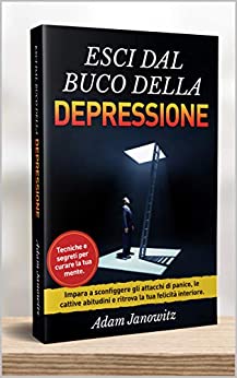 ESCI DAL BUCO DELLA DEPRESSIONE: Tecniche e segreti per curare la tua mente. Impara a sconfiggere gli attacchi di panico, le cattive abitudini e ritrova la tua felicità interiore.