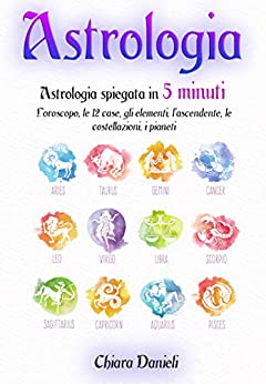 ASTROLOGIA: Astrologia spiegata in 5 minuti: L’oroscopo, le 12 case, gli elementi, l’ascendente, le costellazioni, i pianeti