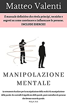 Manipolazione mentale: Il manuale definitivo che rivela principi, tecniche e segreti su come convincere e influenzare le persone. INCLUDE ESERCIZI