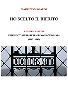 Ho scelto il rifiuto: Renzo Magalini (internato militare italiano in Germania, 1943 – 1945)