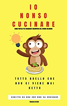 IO NON SO CUCINARE: Guida pratica per incompresi del mondo culinario