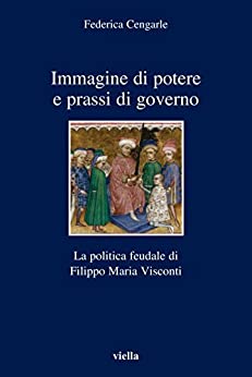 Immagine di potere e prassi di governo: La politica feudale di Filippo Maria Visconti (I libri di Viella Vol. 57)