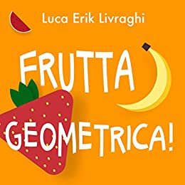 Frutta Geometrica!: (libro illustrato per bambini) (Cose Geometriche! Vol. 3)