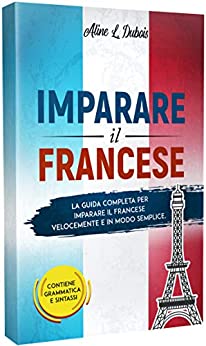 IMPARARE IL FRANCESE: La guida completa per imparare il Francese velocemente e in modo semplice. Contiene grammatica e sintassi.