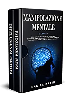 Manipolazione Mentale: 2 Libri in 1 – Come Analizzare le Persone attraverso le Tecniche di Psicologia Nera, Intelligenza Emotiva, Linguaggio del Corpo e Comunicazione Persuasiva