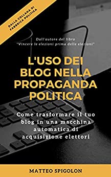L’uso dei blog nella propaganda politica: Come trasformare il tuo blog in una macchina automatica di acquisizione elettori (Fabbrica Politica Vol. 2)