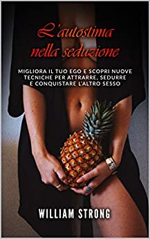 L’AUTOSTIMA NELLA SEDUZIONE: Migliora il tuo ego e scopri nuove tecniche per attrarre, sedurre e conquistare l’altro sesso