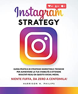 Instagram Strategy: Guida pratica di strategie marketing e tecniche per aumentare la tua visibilità e ottenere risultati reali da questo social media. Niente fuffa, da zero a centomila!