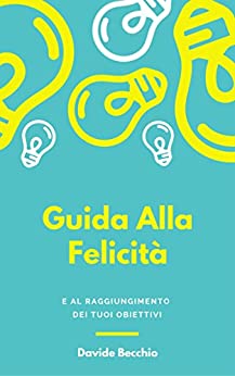 Guida Alla Felicità: E Al Raggiungimento Dei Tuoi Obiettivi