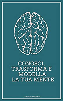 Conosci, Trasforma e Modella la tua Mente (AUTO-AIUTO E SVILUPPO PERSONALE Vol. 24)